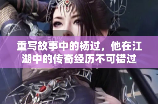 重写故事中的杨过，他在江湖中的传奇经历不可错过