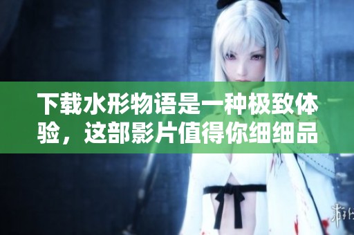 下载水形物语是一种极致体验，这部影片值得你细细品味与探索
