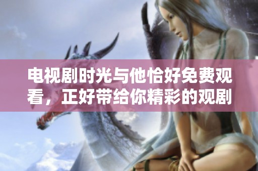 电视剧时光与他恰好免费观看，正好带给你精彩的观剧体验。