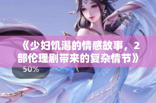 《少妇饥渴的情感故事，2部伦理剧带来的复杂情节》