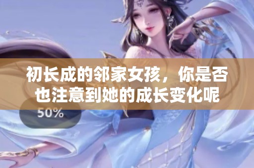 初长成的邻家女孩，你是否也注意到她的成长变化呢