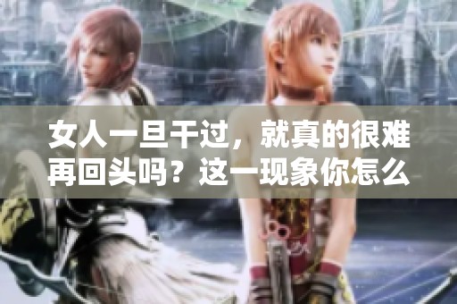 女人一旦干过，就真的很难再回头吗？这一现象你怎么看？