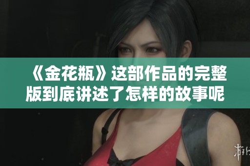 《金花瓶》这部作品的完整版到底讲述了怎样的故事呢
