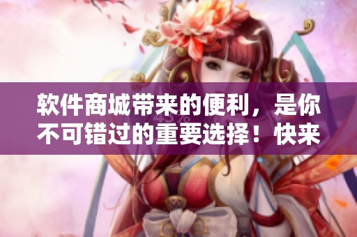 软件商城带来的便利，是你不可错过的重要选择！快来体验各种优质软件吧！