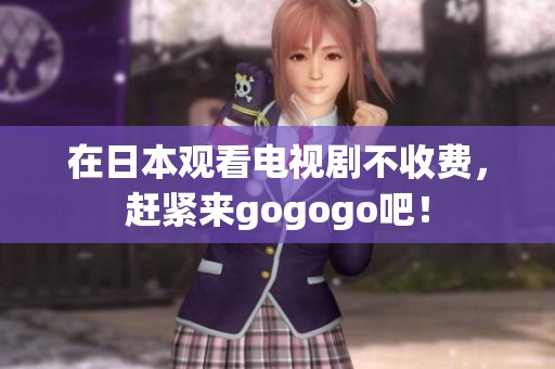 在日本观看电视剧不收费，赶紧来gogogo吧！