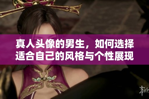真人头像的男生，如何选择适合自己的风格与个性展现呢
