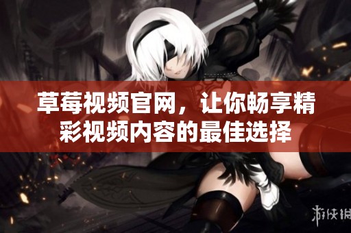 草莓视频官网，让你畅享精彩视频内容的最佳选择