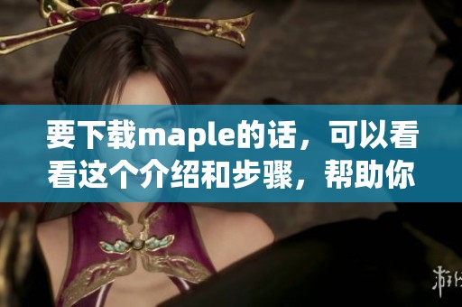 要下载maple的话，可以看看这个介绍和步骤，帮助你顺利进行下载。