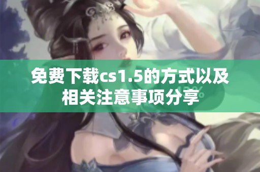 免费下载cs1.5的方式以及相关注意事项分享
