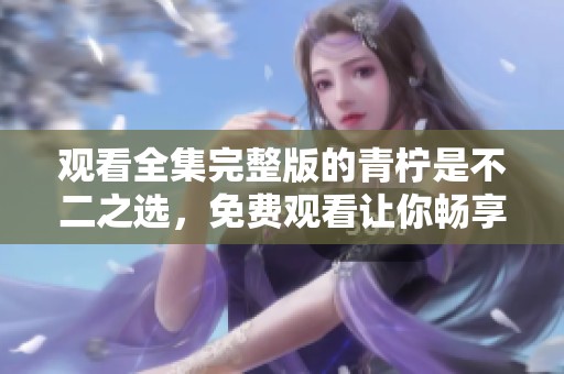 观看全集完整版的青柠是不二之选，免费观看让你畅享精彩内容