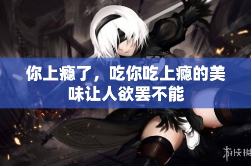 你上瘾了，吃你吃上瘾的美味让人欲罢不能