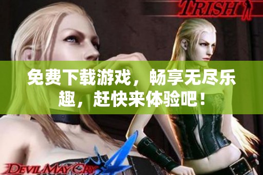 免费下载游戏，畅享无尽乐趣，赶快来体验吧！