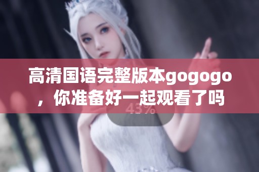 高清国语完整版本gogogo，你准备好一起观看了吗