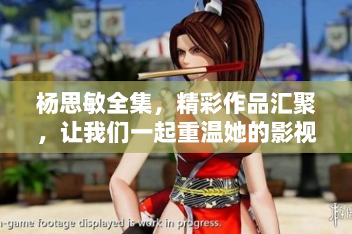 杨思敏全集，精彩作品汇聚，让我们一起重温她的影视传奇故事