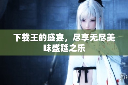 下载王的盛宴，尽享无尽美味盛筵之乐