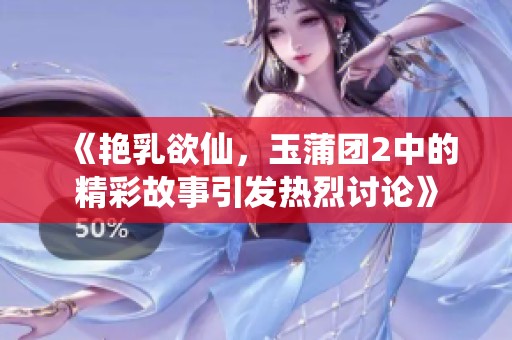 《艳乳欲仙，玉蒲团2中的精彩故事引发热烈讨论》