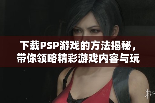 下载PSP游戏的方法揭秘，带你领略精彩游戏内容与玩法体验