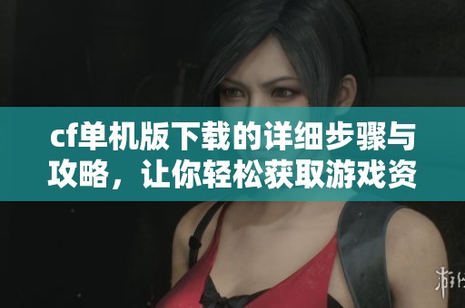 cf单机版下载的详细步骤与攻略，让你轻松获取游戏资源