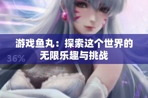 游戏鱼丸：探索这个世界的无限乐趣与挑战