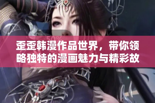歪歪韩漫作品世界，带你领略独特的漫画魅力与精彩故事。