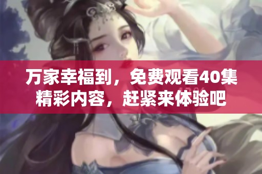 万家幸福到，免费观看40集精彩内容，赶紧来体验吧