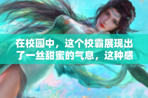 在校园中，这个校霸展现出了一丝甜蜜的气息，这种感觉很特别