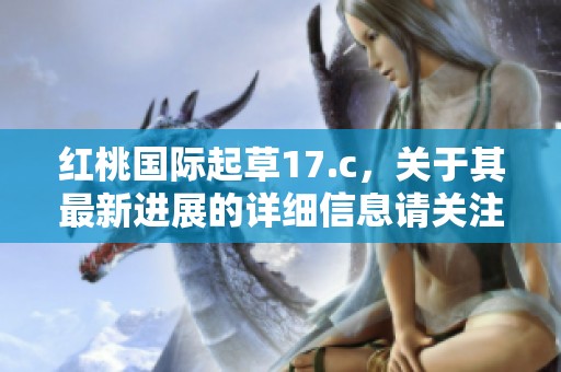 红桃国际起草17.c，关于其最新进展的详细信息请关注内容更新