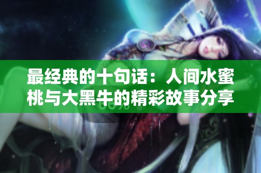 最经典的十句话：人间水蜜桃与大黑牛的精彩故事分享