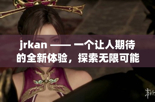 jrkan —— 一个让人期待的全新体验，探索无限可能的未来之旅