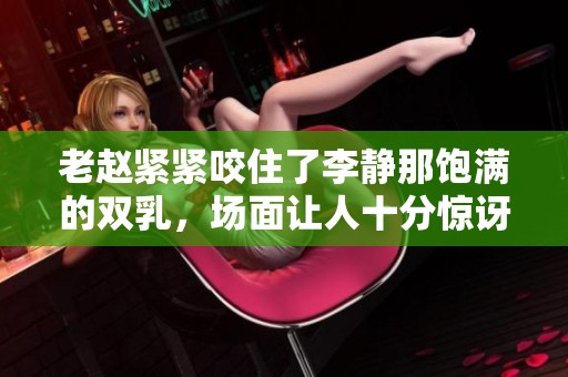 老赵紧紧咬住了李静那饱满的双乳，场面让人十分惊讶与震撼。