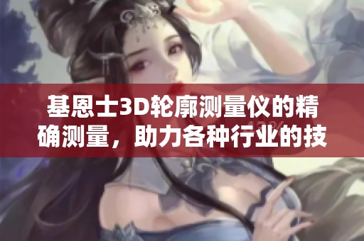 基恩士3D轮廓测量仪的精确测量，助力各种行业的技术提升与发展