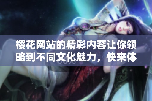 樱花网站的精彩内容让你领略到不同文化魅力，快来体验吧！