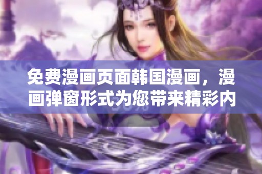 免费漫画页面韩国漫画，漫画弹窗形式为您带来精彩内容！