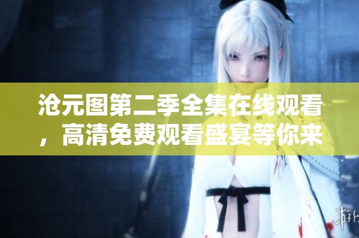 沧元图第二季全集在线观看，高清免费观看盛宴等你来享受
