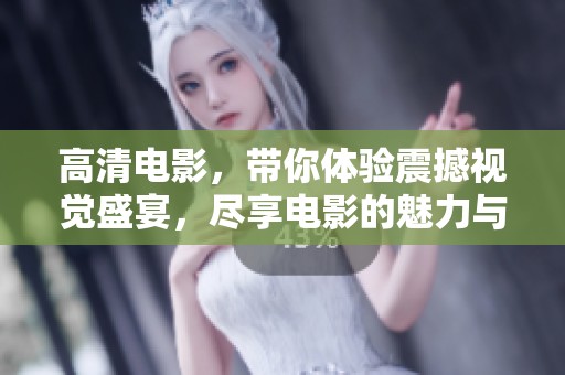 高清电影，带你体验震撼视觉盛宴，尽享电影的魅力与精彩。