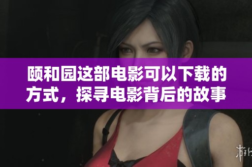 颐和园这部电影可以下载的方式，探寻电影背后的故事与魅力。