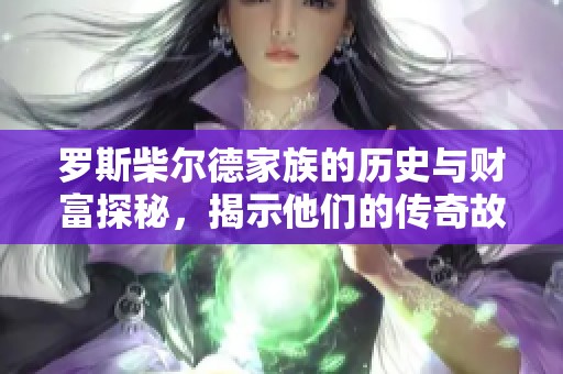 罗斯柴尔德家族的历史与财富探秘，揭示他们的传奇故事与影响力。