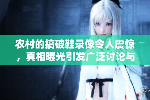 农村的搞破鞋录像令人震惊，真相曝光引发广泛讨论与关注