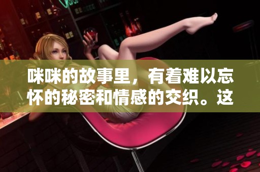 咪咪的故事里，有着难以忘怀的秘密和情感的交织。这个故事将带你探索更深层次的咪咪。