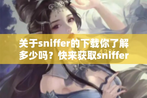 关于sniffer的下载你了解多少吗？快来获取sniffer下载的相关信息吧