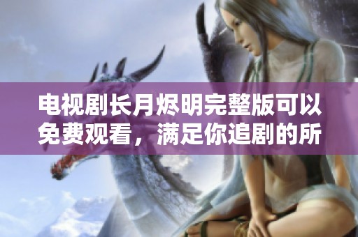 电视剧长月烬明完整版可以免费观看，满足你追剧的所有需求