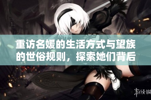 重访名媛的生活方式与望族的世俗规则，探索她们背后的故事与影响