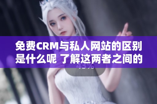 免费CRM与私人网站的区别是什么呢 了解这两者之间的不同点