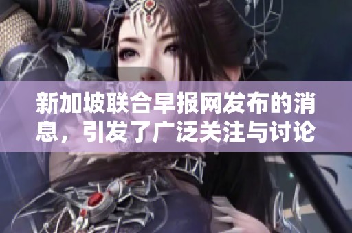 新加坡联合早报网发布的消息，引发了广泛关注与讨论的热点事件。