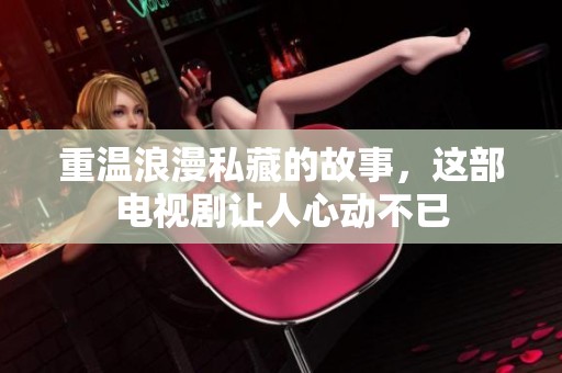 重温浪漫私藏的故事，这部电视剧让人心动不已