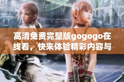 高清免费完整版gogogo在线看，快来体验精彩内容与乐趣吧！