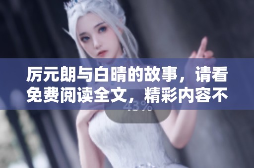 厉元朗与白晴的故事，请看免费阅读全文，精彩内容不容错过！