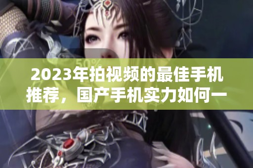 2023年拍视频的最佳手机推荐，国产手机实力如何一探究竟