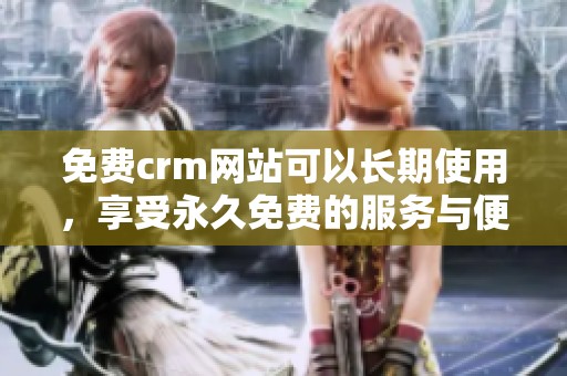 免费crm网站可以长期使用，享受永久免费的服务与便利