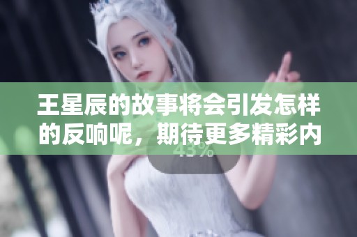 王星辰的故事将会引发怎样的反响呢，期待更多精彩内容的分享